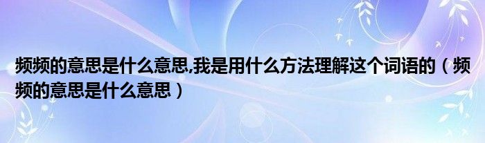  频频的意思是什么意思 我是用什么方法理解这个词语的（频频的意思是什么意思）