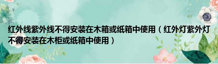 红外线紫外线不得安装在木箱或纸箱中使用（红外灯紫外灯不得安装在木柜或纸箱中使用）