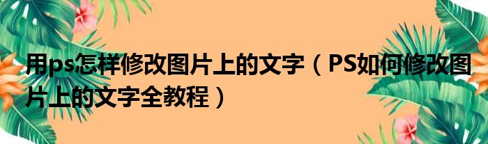 用ps怎样修改图片上的文字（PS如何修改图片上的文字全教程）