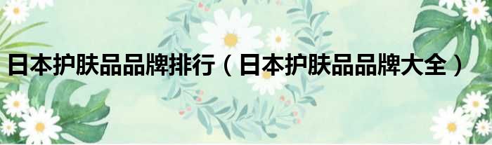 日本护肤品品牌排行（日本护肤品品牌大全）