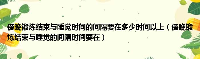 傍晚锻炼结束与睡觉时间的间隔要在多少时间以上（傍晚锻炼结束与睡觉的间隔时间要在）