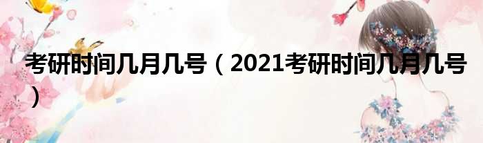 考研时间几月几号（2021考研时间几月几号）