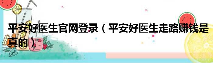 平安好医生官网登录（平安好医生走路赚钱是真的）