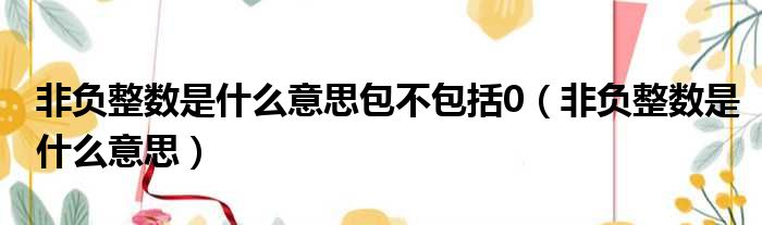 非负整数是什么意思包不包括0（非负整数是什么意思）