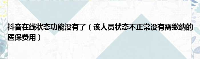 抖音在线状态功能没有了（该人员状态不正常没有需缴纳的医保费用）