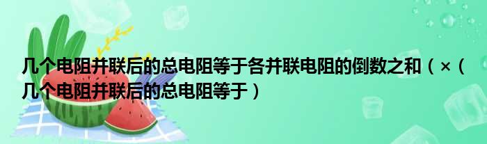 几个电阻并联后的总电阻等于各并联电阻的倒数之和（×（几个电阻并联后的总电阻等于）