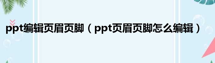 ppt编辑页眉页脚（ppt页眉页脚怎么编辑）