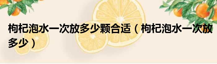 枸杞泡水一次放多少颗合适（枸杞泡水一次放多少）