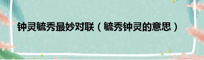 钟灵毓秀最妙对联（毓秀钟灵的意思）