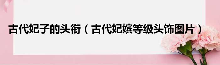 古代妃子的头衔（古代妃嫔等级头饰图片）