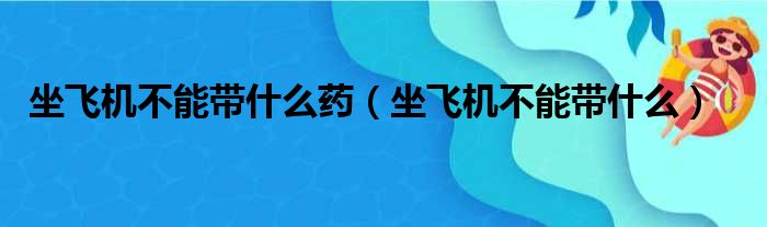 坐飞机不能带什么药（坐飞机不能带什么）