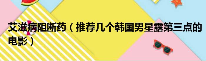 艾滋病阻断药（推荐几个韩国男星露第三点的电影）