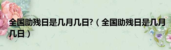 全国助残日是几月几日 （全国助残日是几月几日）