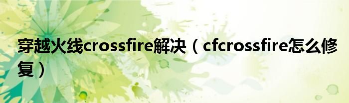 穿越火线crossfire解决（cfcrossfire怎么修复）