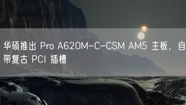 华硕推出 Pro A620M-C-CSM AM5 主板 自带复古 PCI 插槽