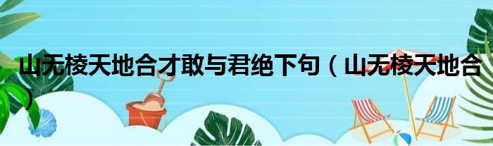 山无棱天地合才敢与君绝下句（山无棱天地合）