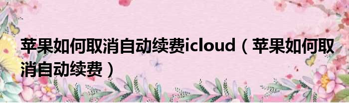 苹果如何取消自动续费icloud（苹果如何取消自动续费）