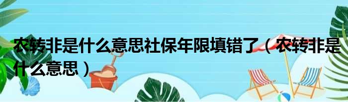 农转非是什么意思社保年限填错了（农转非是什么意思）