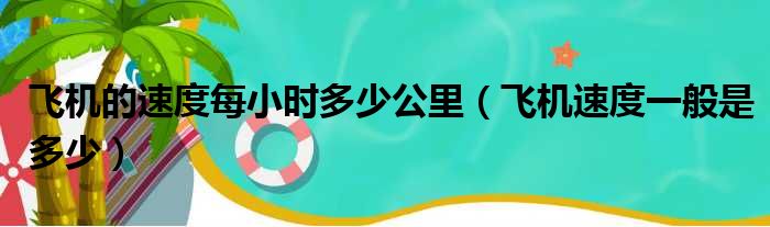 飞机的速度每小时多少公里（飞机速度一般是多少）