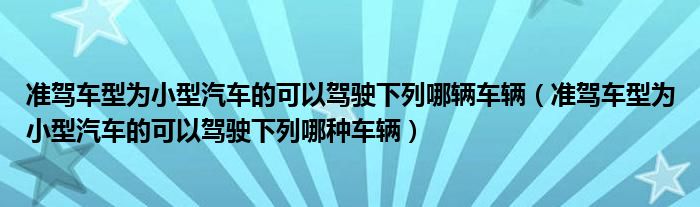 准驾车型为小型汽车的可以驾驶下列哪辆车辆（准驾车型为小型汽车的可以驾驶下列哪种车辆）