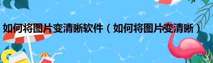 如何将图片变清晰软件（如何将图片变清晰）