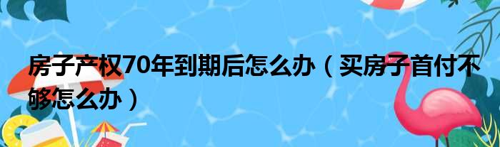 房子产权70年到期后怎么办（买房子首付不够怎么办）