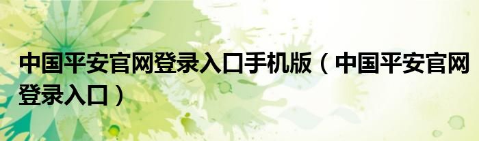 中国平安官网登录入口手机版（中国平安官网登录入口）