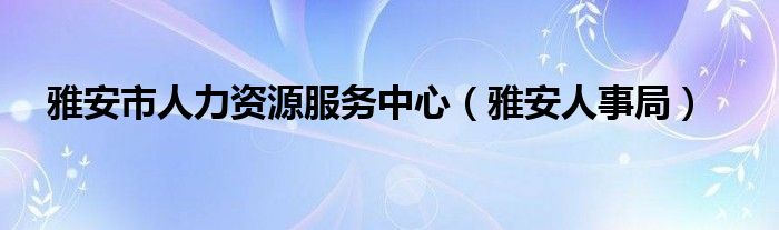  雅安市人力资源服务中心（雅安人事局）