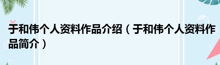 于和伟个人资料作品介绍（于和伟个人资料作品简介）