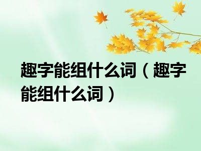 趣字能组什么词（趣字能组什么词）