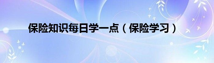  保险知识每日学一点（保险学习）