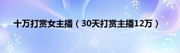  十万打赏女主播（30天打赏主播12万）