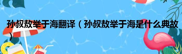 孙叔敖举于海翻译（孙叔敖举于海是什么典故）