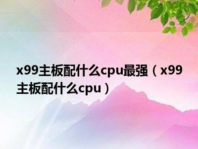 x99主板配什么cpu最强（x99主板配什么cpu）