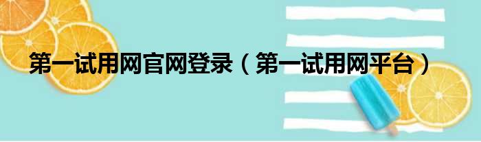 第一试用网官网登录（第一试用网平台）