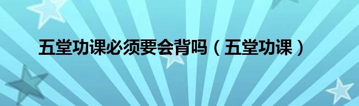  五堂功课必须要会背吗（五堂功课）