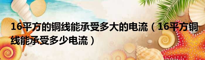 16平方的铜线能承受多大的电流（16平方铜线能承受多少电流）