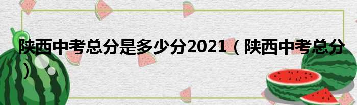 陕西中考总分是多少分2021（陕西中考总分）