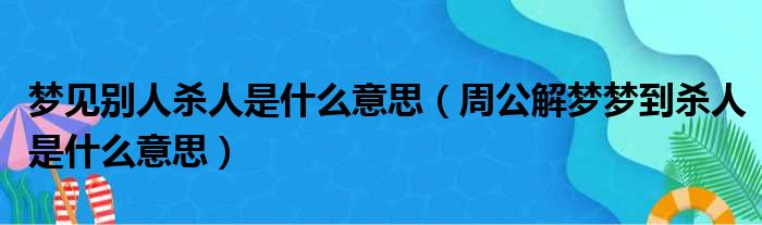 梦见别人杀人是什么意思（周公解梦梦到杀人是什么意思）