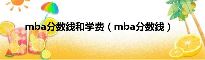 mba分数线和学费（mba分数线）