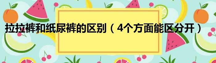 拉拉裤和纸尿裤的区别（4个方面能区分开）