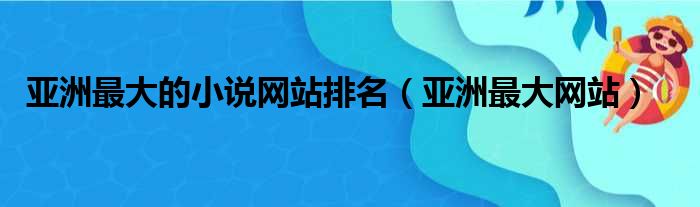 亚洲最大的小说网站排名（亚洲最大网站）