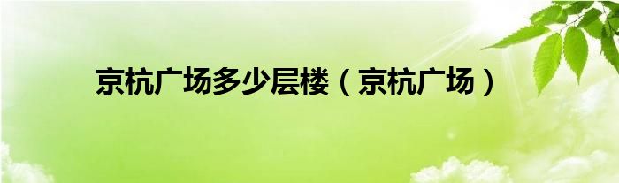  京杭广场多少层楼（京杭广场）