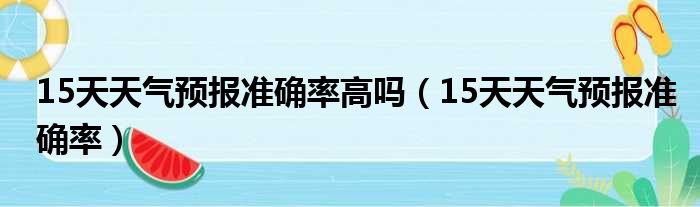 15天天气预报准确率高吗（15天天气预报准确率）