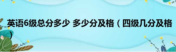 英语6级总分多少 多少分及格（四级几分及格）