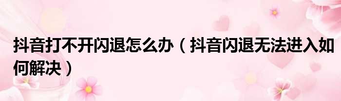 抖音打不开闪退怎么办（抖音闪退无法进入如何解决）