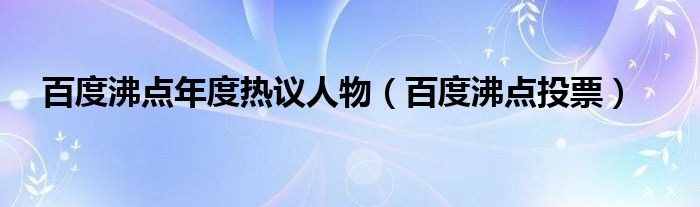  百度沸点年度热议人物（百度沸点投票）