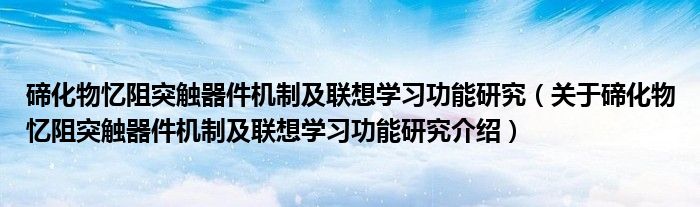  碲化物忆阻突触器件机制及联想学习功能研究（关于碲化物忆阻突触器件机制及联想学习功能研究介绍）