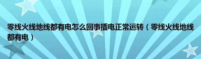 零线火线地线都有电怎么回事插电正常运转（零线火线地线都有电）