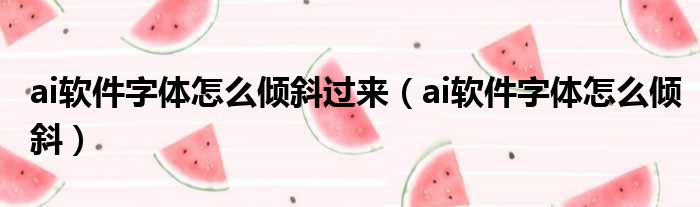 ai软件字体怎么倾斜过来（ai软件字体怎么倾斜）